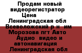 Продам новый видеорегистратор › Цена ­ 2 800 - Ленинградская обл., Всеволожский р-н, им. Морозова пгт Авто » Аудио, видео и автонавигация   . Ленинградская обл.